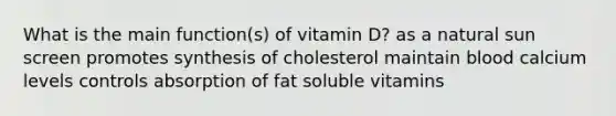 What is the main function(s) of vitamin D? as a natural sun screen promotes synthesis of cholesterol maintain blood calcium levels controls absorption of fat soluble vitamins