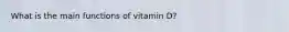 What is the main functions of vitamin D?