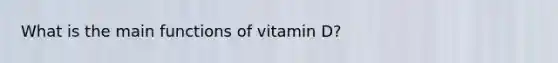 What is the main functions of vitamin D?