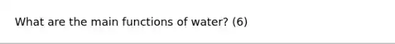 What are the main functions of water? (6)