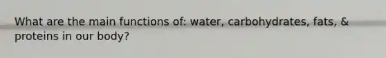 What are the main functions of: water, carbohydrates, fats, & proteins in our body?