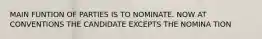 MAIN FUNTION OF PARTIES IS TO NOMINATE. NOW AT CONVENTIONS THE CANDIDATE EXCEPTS THE NOMINA TION