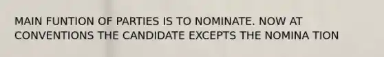 MAIN FUNTION OF PARTIES IS TO NOMINATE. NOW AT CONVENTIONS THE CANDIDATE EXCEPTS THE NOMINA TION