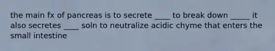 the main fx of pancreas is to secrete ____ to break down _____ it also secretes ____ soln to neutralize acidic chyme that enters the small intestine