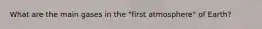 What are the main gases in the "first atmosphere" of Earth?