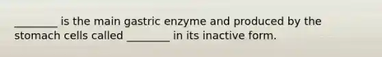 ________ is the main gastric enzyme and produced by the stomach cells called ________ in its inactive form.