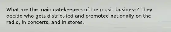 What are the main gatekeepers of the music business? They decide who gets distributed and promoted nationally on the radio, in concerts, and in stores.