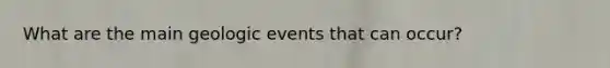 What are the main geologic events that can occur?