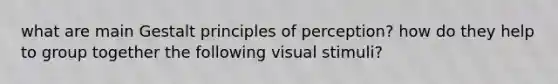 what are main Gestalt principles of perception? how do they help to group together the following visual stimuli?