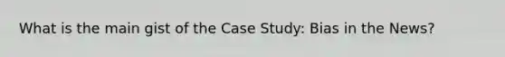 What is the main gist of the Case Study: Bias in the News?