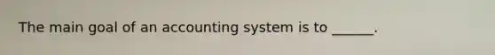 The main goal of an accounting system is to ______.