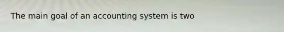 The main goal of an accounting system is two