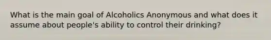 What is the main goal of Alcoholics Anonymous and what does it assume about people's ability to control their drinking?