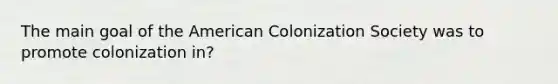 The main goal of the American Colonization Society was to promote colonization in?