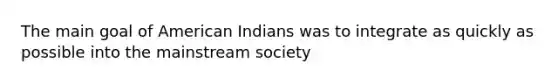 The main goal of American Indians was to integrate as quickly as possible into the mainstream society