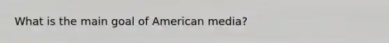 What is the main goal of American media?