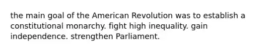 the main goal of the American Revolution was to establish a constitutional monarchy. fight high inequality. gain independence. strengthen Parliament.