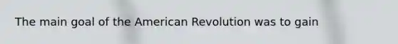 The main goal of <a href='https://www.questionai.com/knowledge/keiVE7hxWY-the-american' class='anchor-knowledge'>the american</a> Revolution was to gain