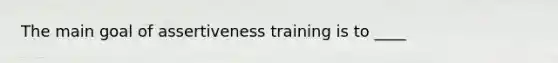 The main goal of assertiveness training is to ____