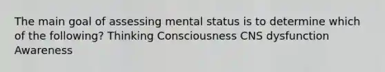 The main goal of assessing mental status is to determine which of the following? Thinking Consciousness CNS dysfunction Awareness