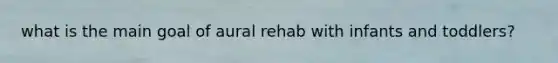 what is the main goal of aural rehab with infants and toddlers?