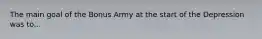 The main goal of the Bonus Army at the start of the Depression was to...