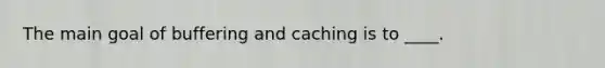 The main goal of buffering and caching is to ____.