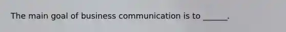 The main goal of business communication is to ______.