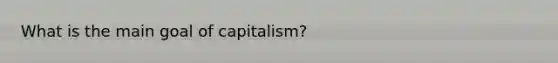 What is the main goal of capitalism?