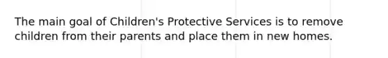 The main goal of Children's Protective Services is to remove children from their parents and place them in new homes.