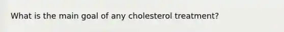 What is the main goal of any cholesterol treatment?