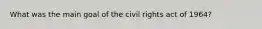 What was the main goal of the civil rights act of 1964?