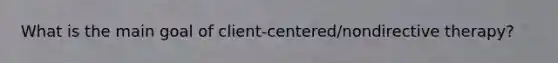 What is the main goal of client-centered/nondirective therapy?