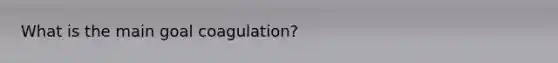 What is the main goal coagulation?