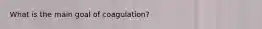 What is the main goal of coagulation?