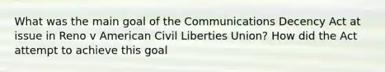 What was the main goal of the Communications Decency Act at issue in Reno v American Civil Liberties Union? How did the Act attempt to achieve this goal