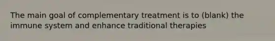 The main goal of complementary treatment is to (blank) the immune system and enhance traditional therapies