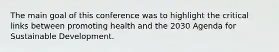 The main goal of this conference was to highlight the critical links between promoting health and the 2030 Agenda for Sustainable Development.