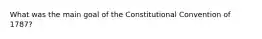 What was the main goal of the Constitutional Convention of 1787?