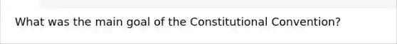 What was the main goal of the Constitutional Convention?