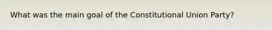 What was the main goal of the Constitutional Union Party?