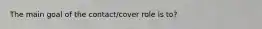 The main goal of the contact/cover role is to?