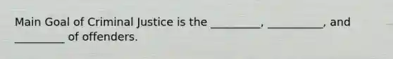 Main Goal of Criminal Justice is the _________, __________, and _________ of offenders.