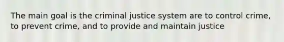 The main goal is the criminal justice system are to control crime, to prevent crime, and to provide and maintain justice