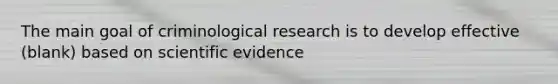 The main goal of criminological research is to develop effective (blank) based on scientific evidence