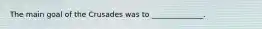 The main goal of the Crusades was to ______________.