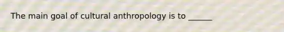 The main goal of cultural anthropology is to ______