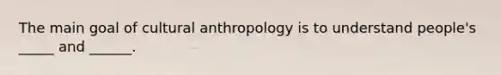 The main goal of cultural anthropology is to understand people's _____ and ______.