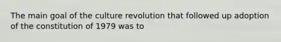 The main goal of the culture revolution that followed up adoption of the constitution of 1979 was to