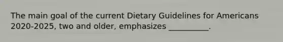 The main goal of the current Dietary Guidelines for Americans 2020-2025, two and older, emphasizes __________.